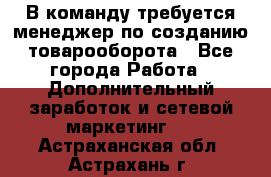 В команду требуется менеджер по созданию товарооборота - Все города Работа » Дополнительный заработок и сетевой маркетинг   . Астраханская обл.,Астрахань г.